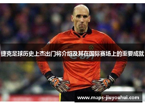 捷克足球历史上杰出门将介绍及其在国际赛场上的重要成就