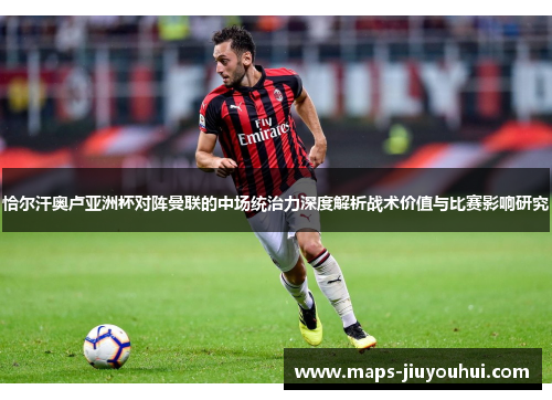 恰尔汗奥卢亚洲杯对阵曼联的中场统治力深度解析战术价值与比赛影响研究