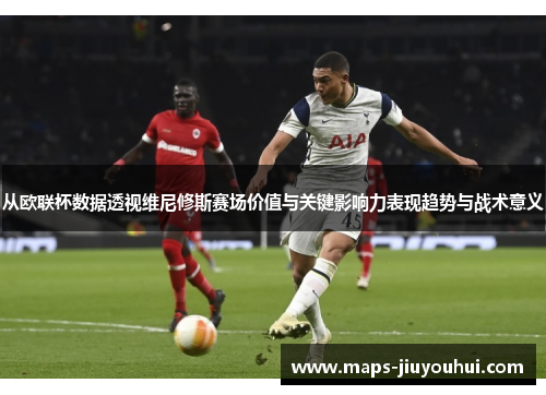从欧联杯数据透视维尼修斯赛场价值与关键影响力表现趋势与战术意义 从欧联杯数据透视维尼修斯赛场价值与关键影响力表现趋势与战术意义