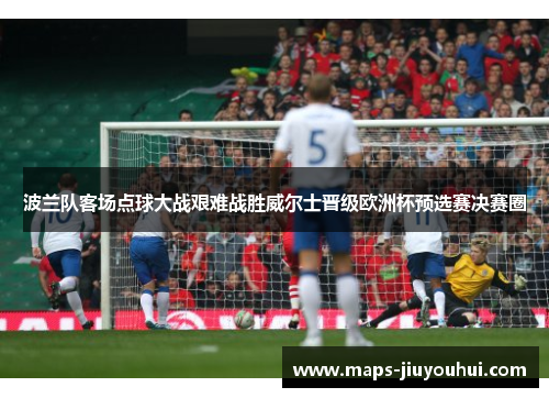 波兰队客场点球大战艰难战胜威尔士晋级欧洲杯预选赛决赛圈