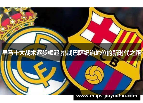 皇马十大战术逐步崛起 挑战巴萨统治地位的新时代之路
