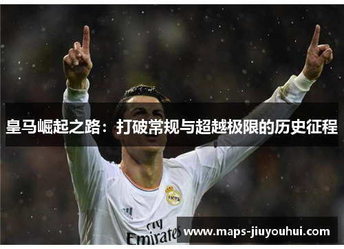 皇马崛起之路:打破常规与超越极限的历史征程 皇马崛起之路:打破常规与超越极限的历史征程