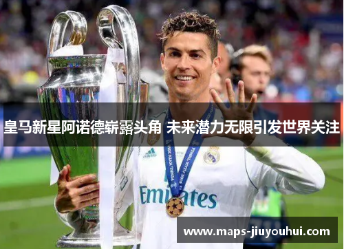皇马新星阿诺德崭露头角 未来潜力无限引发世界关注 皇马新星阿诺德崭露头角 未来潜力无限引发世界关注