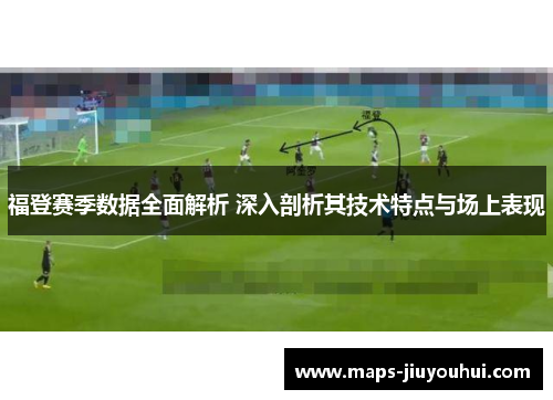 福登赛季数据全面解析 深入剖析其技术特点与场上表现 福登赛季数据全面解析 深入剖析其技术特点与场上表现