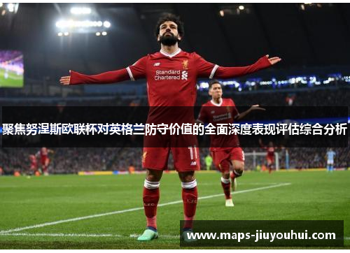 聚焦努涅斯欧联杯对英格兰防守价值的全面深度表现评估综合分析