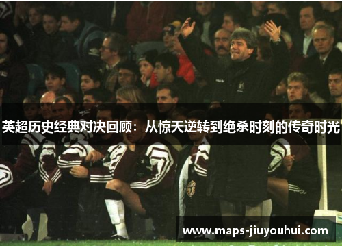 英超历史经典对决回顾：从惊天逆转到绝杀时刻的传奇时光