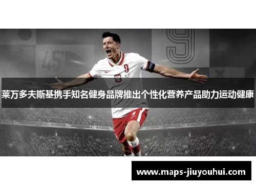 莱万多夫斯基携手知名健身品牌推出个性化营养产品助力运动健康
