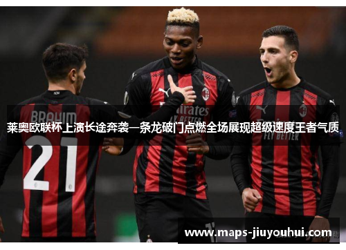 莱奥欧联杯上演长途奔袭一条龙破门点燃全场展现超级速度王者气质