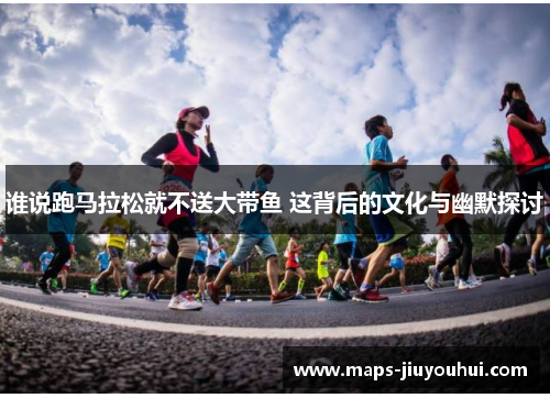 谁说跑马拉松就不送大带鱼 这背后的文化与幽默探讨