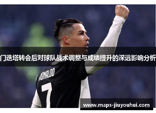 门迭塔转会后对球队战术调整与成绩提升的深远影响分析