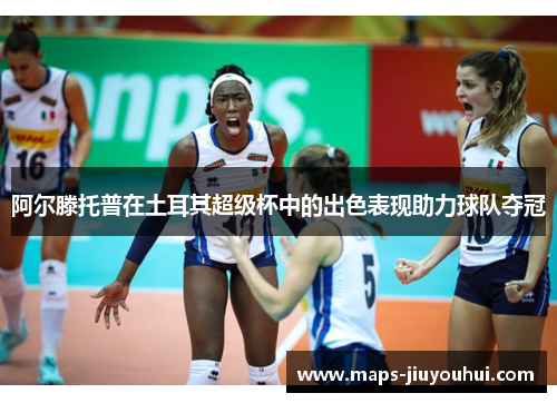 阿尔滕托普在土耳其超级杯中的出色表现助力球队夺冠