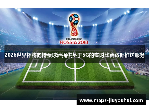 2026世界杯将向持票球迷提供基于5G的实时比赛数据推送服务 2026世界杯将向持票球迷提供基于5G的实时比赛数据推送服务