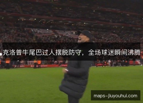 克洛普牛尾巴过人摆脱防守，全场球迷瞬间沸腾