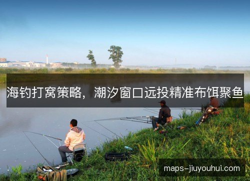 海钓打窝策略,潮汐窗口远投精准布饵聚鱼 海钓打窝策略,潮汐窗口远投精准布饵聚鱼