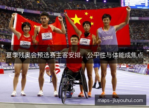 夏季残奥会预选赛主客安排,公平性与体能成焦点 夏季残奥会预选赛主客安排,公平性与体能成焦点