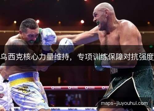 乌西克核心力量维持，专项训练保障对抗强度